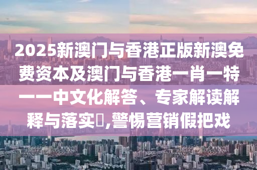 2025新澳門與香港正版新澳免費資本及澳門與香港一肖一特一一中文化解答、專家解讀解釋與落實?,警惕營銷假把戲